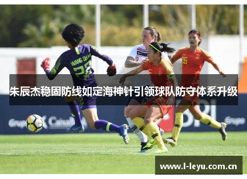 朱辰杰稳固防线如定海神针引领球队防守体系升级