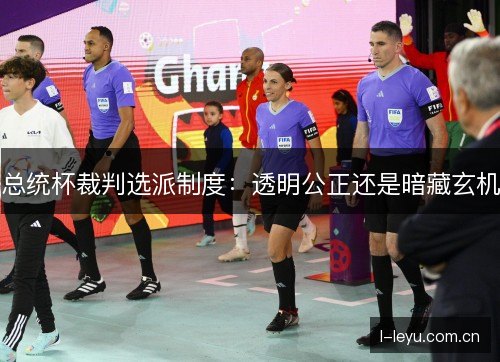 总统杯裁判选派制度:透明公正还是暗藏玄机 总统杯裁判选派制度:透明公正还是暗藏玄机