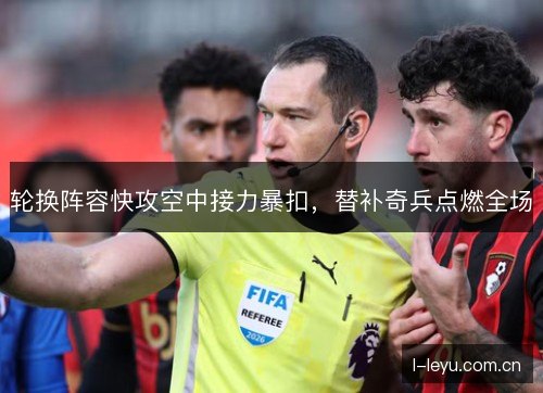 轮换阵容快攻空中接力暴扣，替补奇兵点燃全场