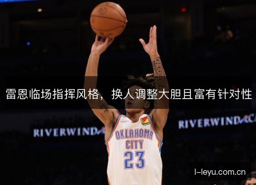 雷恩临场指挥风格，换人调整大胆且富有针对性