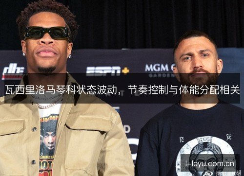 瓦西里洛马琴科状态波动，节奏控制与体能分配相关