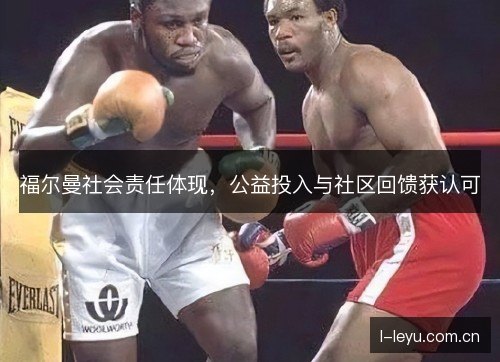 福尔曼社会责任体现,公益投入与社区回馈获认可 福尔曼社会责任体现,公益投入与社区回馈获认可