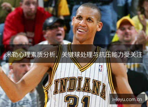 米勒心理素质分析,关键球处理与抗压能力受关注 米勒心理素质分析,关键球处理与抗压能力受关注